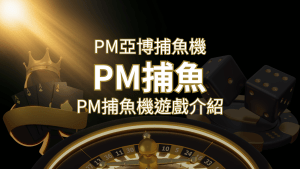 【PM捕魚機遊戲】PM亞博捕魚系統商詳細內容介紹 | 搖錢樹娛樂城